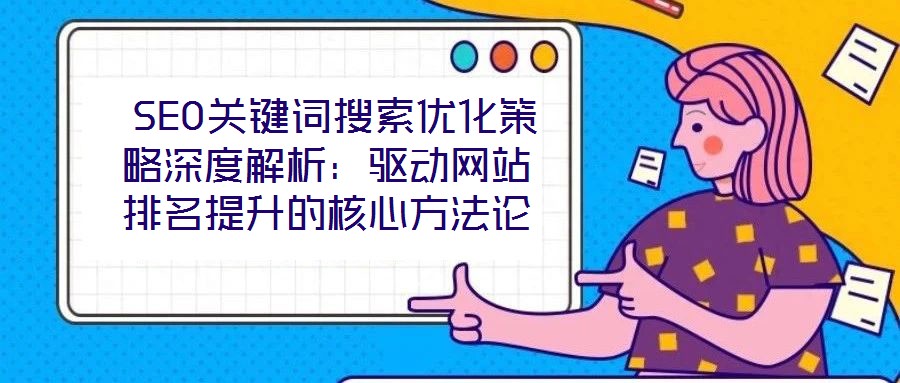  SEO關(guān)鍵詞搜索優(yōu)化策略深度解析：驅(qū)動(dòng)網(wǎng)站排名提升的核心方法論