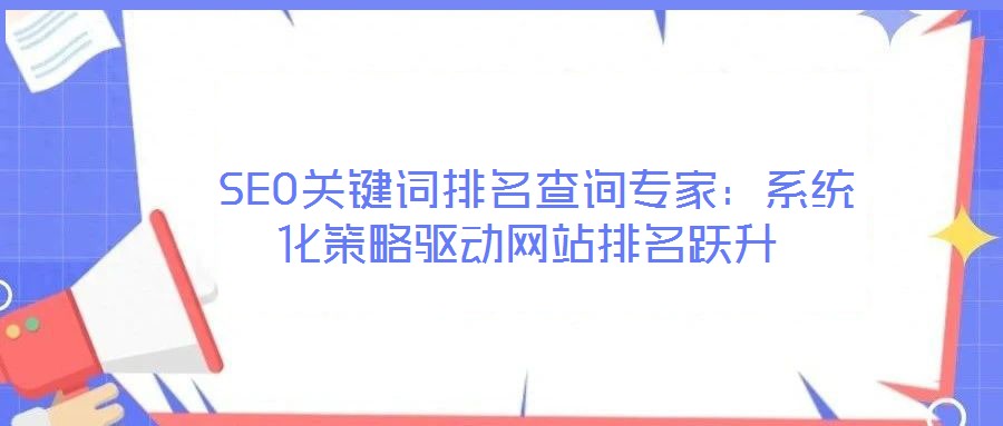  SEO關(guān)鍵詞排名查詢專家：系統(tǒng)化策略驅(qū)動(dòng)網(wǎng)站排名躍升