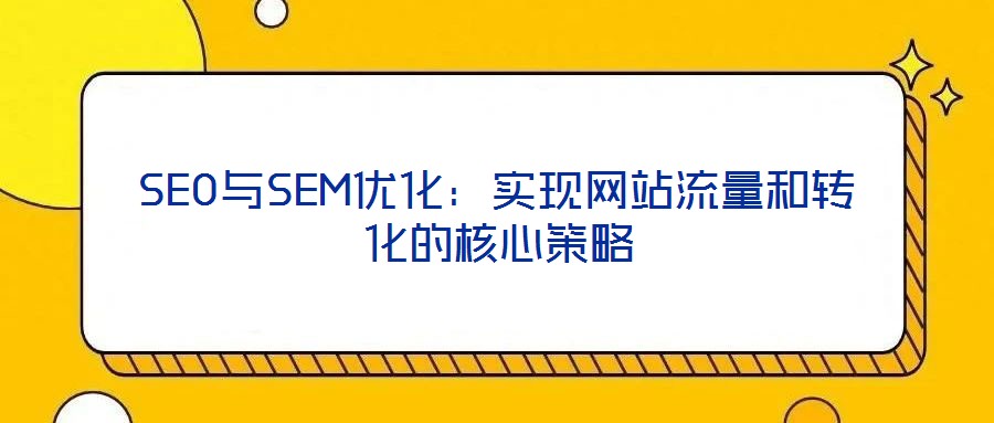 SEO與SEM優(yōu)化：實現網站流量和轉化的核心策略
