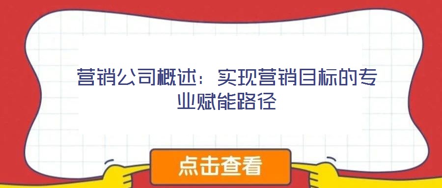營銷公司概述：實(shí)現(xiàn)營銷目標(biāo)的專業(yè)賦能路徑