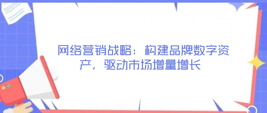  網(wǎng)絡(luò)營銷戰(zhàn)略：構(gòu)建品牌數(shù)字資產(chǎn)，驅(qū)動市場增量增長