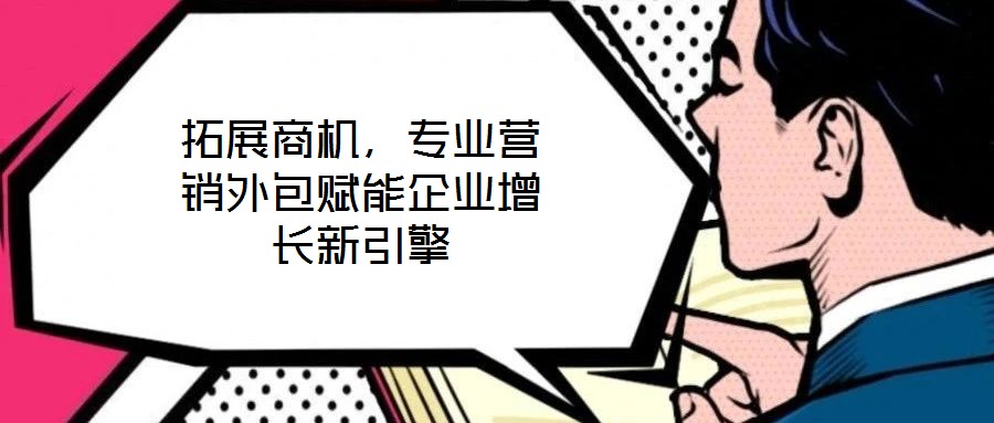 拓展商機，專業(yè)營銷外包賦能企業(yè)增長新引擎