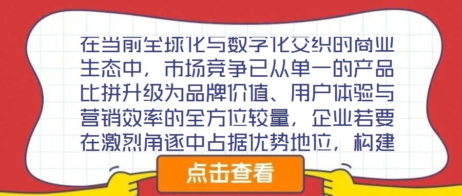 在當(dāng)前全球化與數(shù)字化交織的商業(yè)生態(tài)中，市場(chǎng)競(jìng)爭已從單一的產(chǎn)品比拼升級(jí)為品牌價(jià)值、用戶體驗(yàn)與營銷效率的全方位較量，企業(yè)若要在激烈角逐中占據(jù)優(yōu)勢(shì)地位，構(gòu)建系統(tǒng)化的品