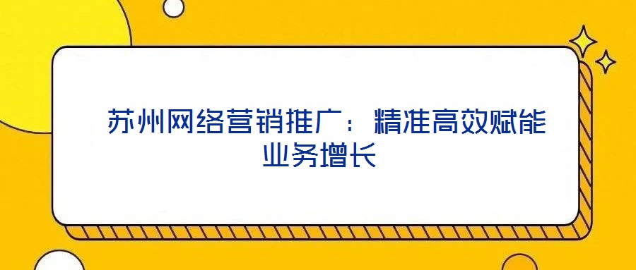  蘇州網(wǎng)絡(luò)營銷推廣：精準(zhǔn)高效賦能業(yè)務(wù)增長