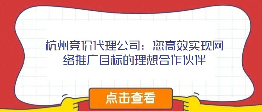 杭州競價代理公司：您高效實現(xiàn)網(wǎng)絡(luò)推廣目標(biāo)的理想合作伙伴