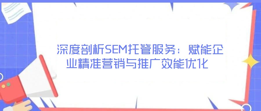  深度剖析SEM托管服務(wù)：賦能企業(yè)精準(zhǔn)營(yíng)銷(xiāo)與推廣效能優(yōu)化