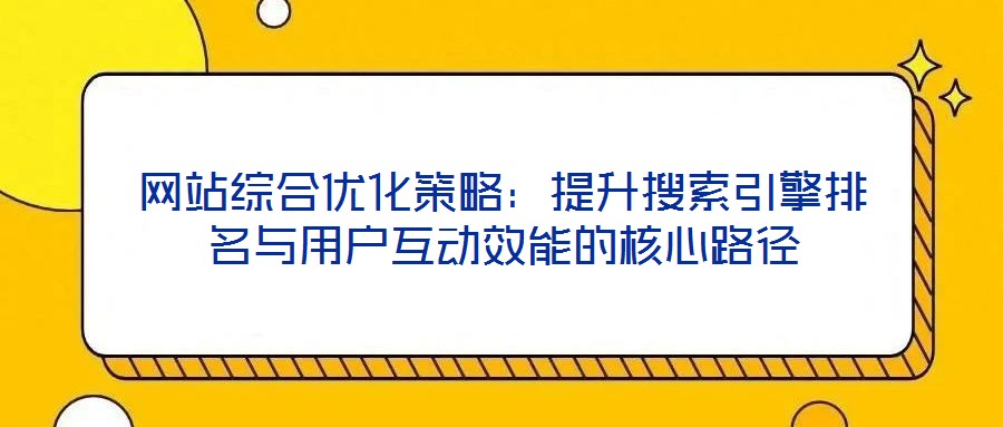 網(wǎng)站綜合優(yōu)化策略：提升搜索引擎排名與用戶互動(dòng)效能的核心路徑