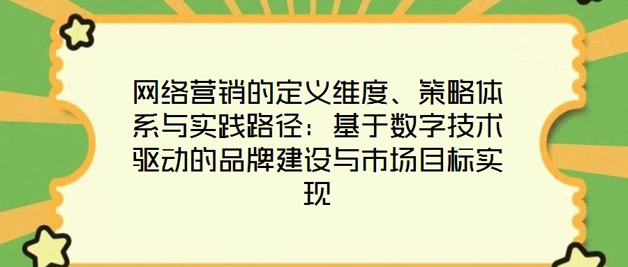 網(wǎng)絡(luò)營銷的定義維度、策略體系與實踐路徑：基于數(shù)字技術(shù)驅(qū)動的品牌建設(shè)與市場目標(biāo)實現(xiàn)