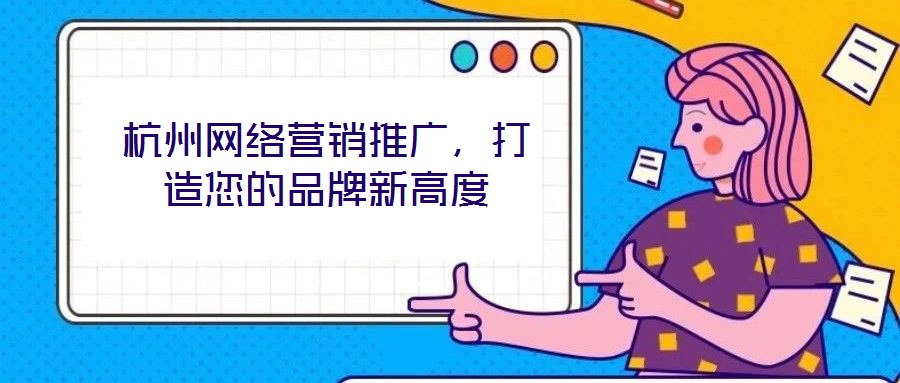 杭州網(wǎng)絡(luò)營銷推廣，打造您的品牌新高度