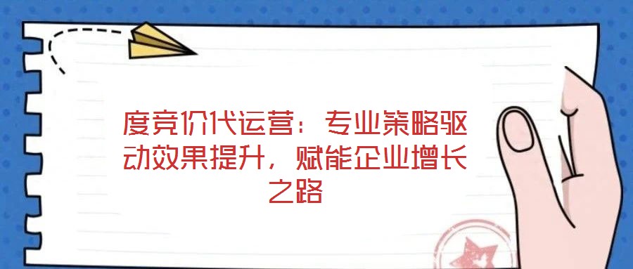 度競價代運營：專業(yè)策略驅(qū)動效果提升，賦能企業(yè)增長之路
