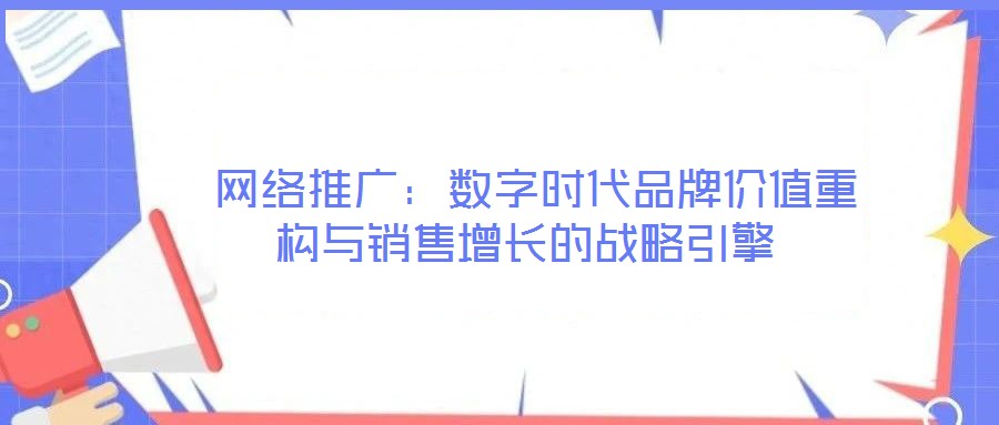  網絡推廣：數(shù)字時代品牌價值重構與銷售增長的戰(zhàn)略引擎