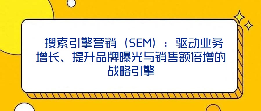  搜索引擎營銷（SEM）：驅動業(yè)務增長、提升品牌曝光與銷售額倍增的戰(zhàn)略引擎