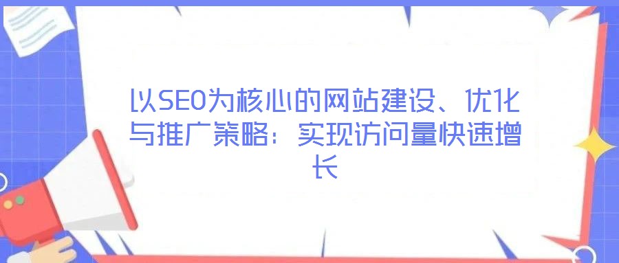 以SEO為核心的網(wǎng)站建設(shè)、優(yōu)化與推廣策略：實(shí)現(xiàn)訪問量快速增長