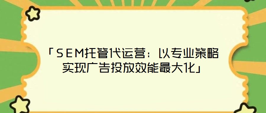 「SEM托管代運營：以專業(yè)策略實現(xiàn)廣告投放效能最大化」