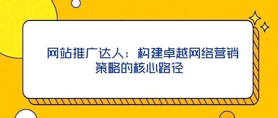  網(wǎng)站推廣達(dá)人：構(gòu)建卓越網(wǎng)絡(luò)營(yíng)銷(xiāo)策略的核心路徑