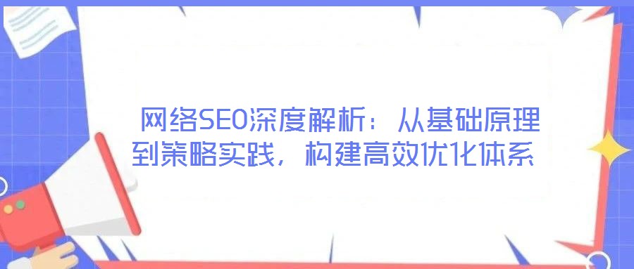  網(wǎng)絡(luò)SEO深度解析：從基礎(chǔ)原理到策略實(shí)踐，構(gòu)建高效優(yōu)化體系