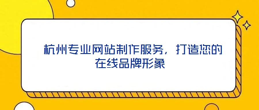  杭州專業(yè)網(wǎng)站制作服務(wù)，打造您的在線品牌形象