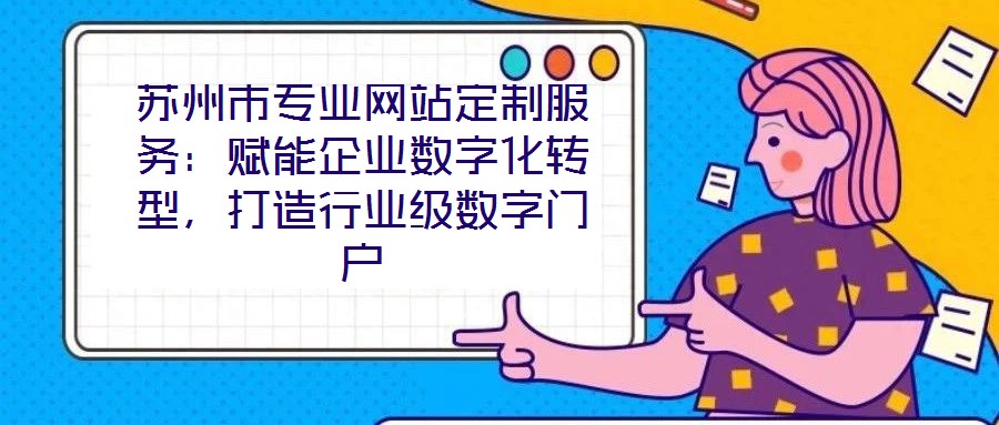 蘇州市專業(yè)網(wǎng)站定制服務(wù)：賦能企業(yè)數(shù)字化轉(zhuǎn)型，打造行業(yè)級數(shù)字門戶