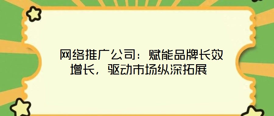 網(wǎng)絡(luò)推廣公司：賦能品牌長(zhǎng)效增長(zhǎng)，驅(qū)動(dòng)市場(chǎng)縱深拓展