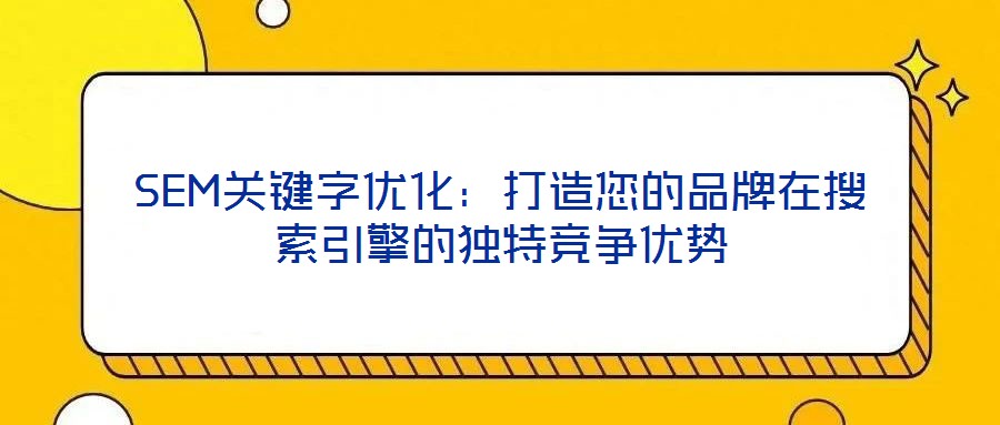 SEM關(guān)鍵字優(yōu)化：打造您的品牌在搜索引擎的獨(dú)特競爭優(yōu)勢