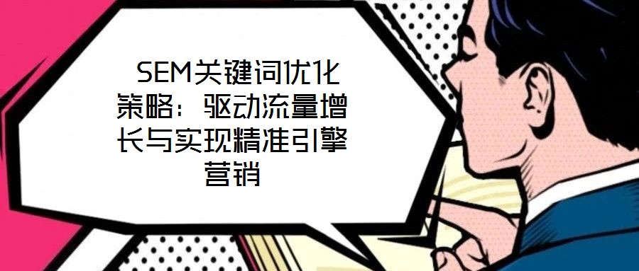  SEM關(guān)鍵詞優(yōu)化策略：驅(qū)動(dòng)流量增長(zhǎng)與實(shí)現(xiàn)精準(zhǔn)引擎營(yíng)銷(xiāo)
