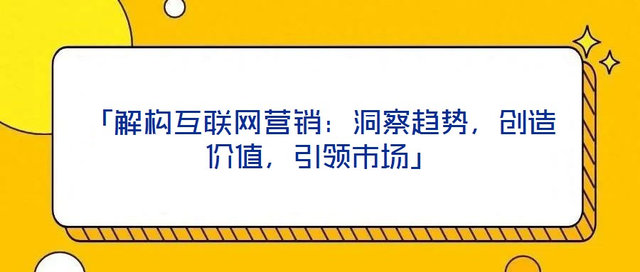 「解構(gòu)互聯(lián)網(wǎng)營(yíng)銷：洞察趨勢(shì)，創(chuàng)造價(jià)值，引領(lǐng)市場(chǎng)」