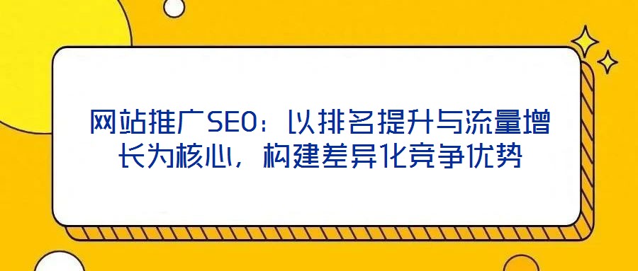 網站推廣SEO：以排名提升與流量增長為核心，構建差異化競爭優(yōu)勢