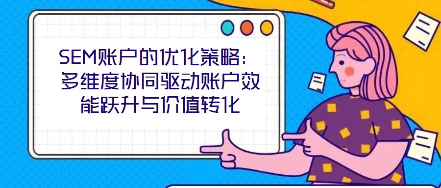 SEM賬戶(hù)的優(yōu)化策略：多維度協(xié)同驅(qū)動(dòng)賬戶(hù)效能躍升與價(jià)值轉(zhuǎn)化