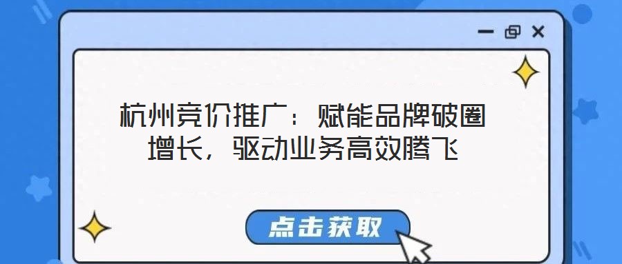 杭州競價推廣：賦能品牌破圈增長，驅(qū)動業(yè)務(wù)高效騰飛