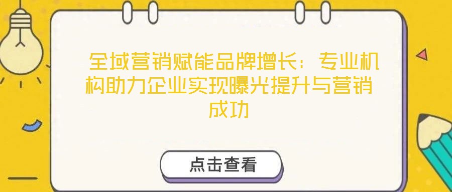 全域營銷賦能品牌增長：專業(yè)機構(gòu)助力企業(yè)實現(xiàn)曝光提升與營銷成功