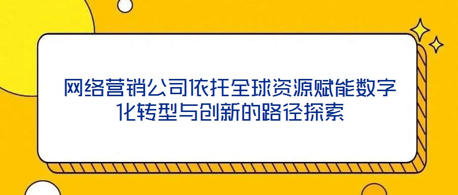 網(wǎng)絡(luò)營(yíng)銷(xiāo)公司依托全球資源賦能數(shù)字化轉(zhuǎn)型與創(chuàng)新的路徑探索