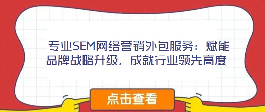  專(zhuān)業(yè)SEM網(wǎng)絡(luò)營(yíng)銷(xiāo)外包服務(wù)：賦能品牌戰(zhàn)略升級(jí)，成就行業(yè)領(lǐng)先高度