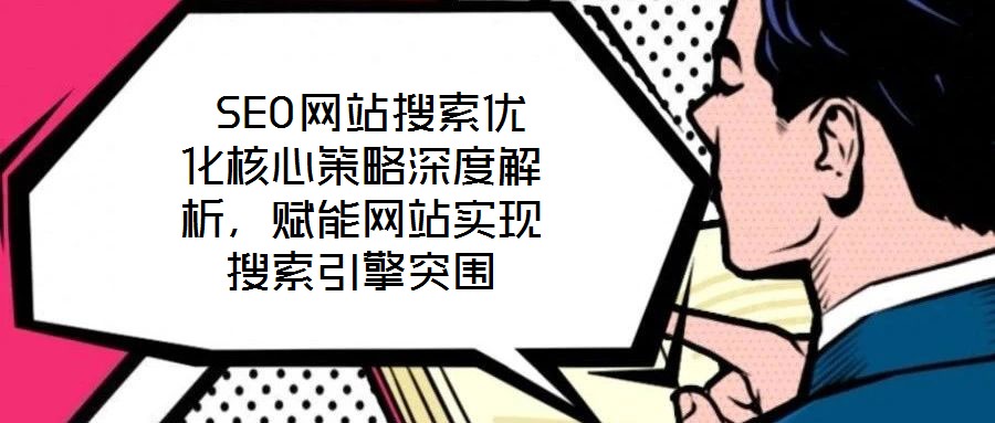  SEO網(wǎng)站搜索優(yōu)化核心策略深度解析，賦能網(wǎng)站實現(xiàn)搜索引擎突圍