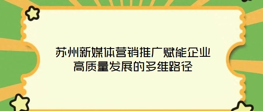 蘇州新媒體營(yíng)銷推廣賦能企業(yè)高質(zhì)量發(fā)展的多維路徑