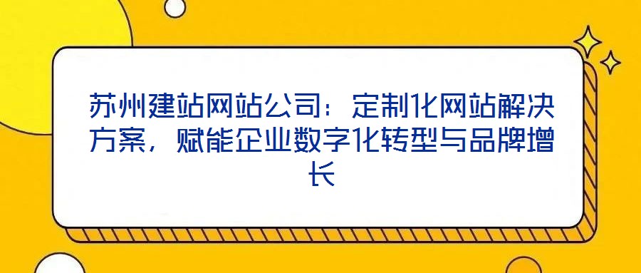 蘇州建站網(wǎng)站公司：定制化網(wǎng)站解決方案，賦能企業(yè)數(shù)字化轉(zhuǎn)型與品牌增長(zhǎng)