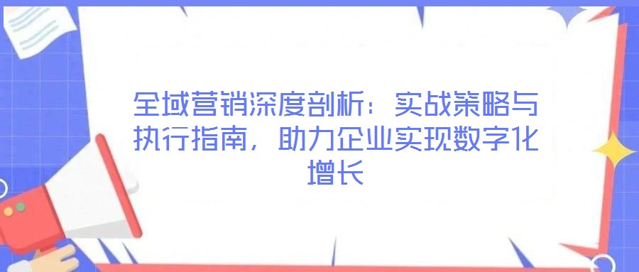 全域營銷深度剖析：實(shí)戰(zhàn)策略與執(zhí)行指南，助力企業(yè)實(shí)現(xiàn)數(shù)字化增長