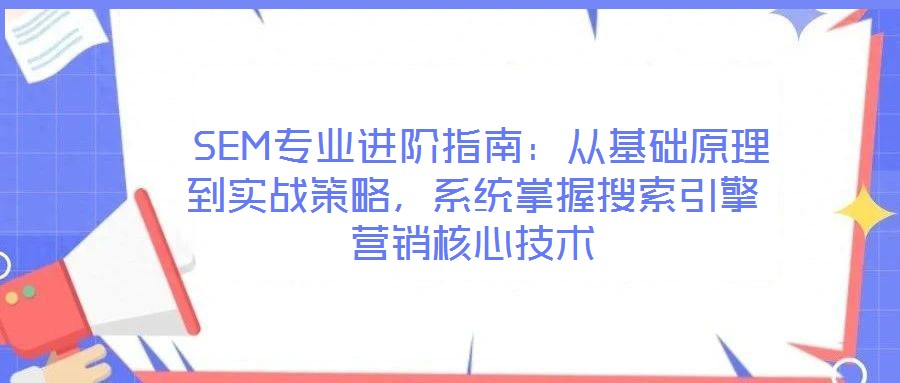 SEM專業(yè)進階指南：從基礎(chǔ)原理到實戰(zhàn)策略，系統(tǒng)掌握搜索引擎營銷核心技術(shù)