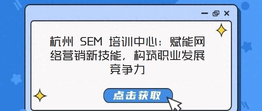 杭州 SEM 培訓(xùn)中心：賦能網(wǎng)絡(luò)營銷新技能，構(gòu)筑職業(yè)發(fā)展競爭力