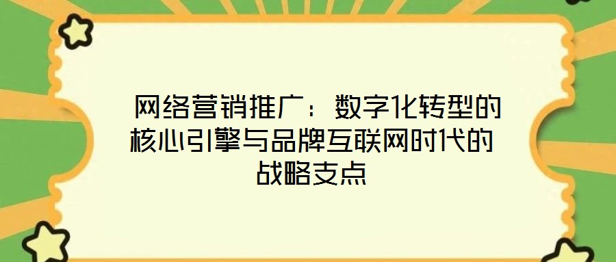  網(wǎng)絡營銷推廣：數(shù)字化轉(zhuǎn)型的核心引擎與品牌互聯(lián)網(wǎng)時代的戰(zhàn)略支點