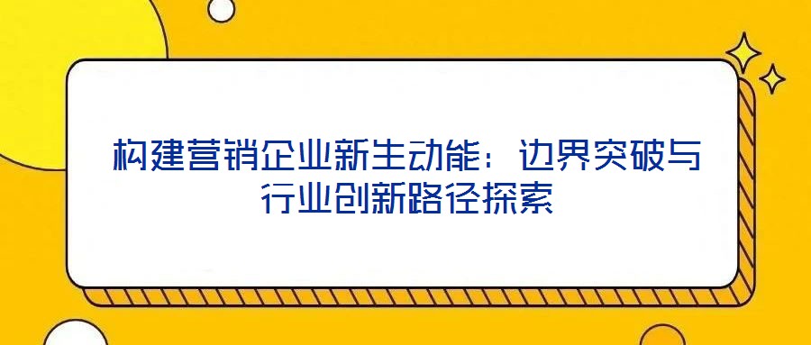 構(gòu)建營(yíng)銷(xiāo)企業(yè)新生動(dòng)能：邊界突破與行業(yè)創(chuàng)新路徑探索