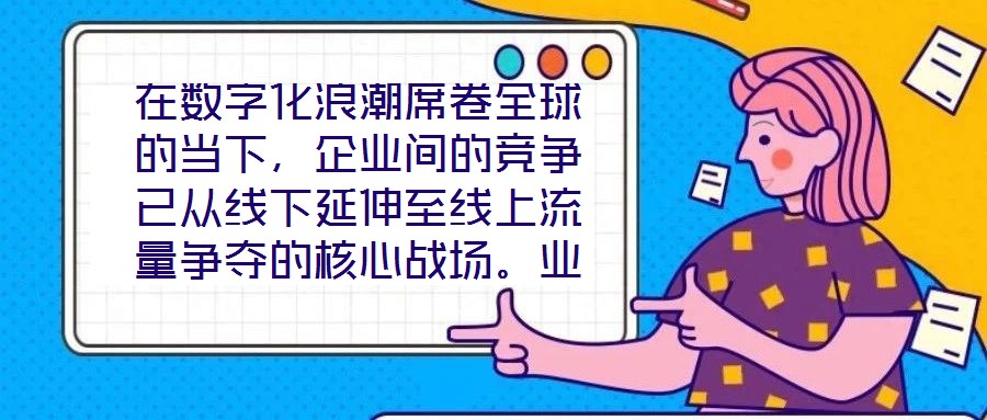 在數(shù)字化浪潮席卷全球的當(dāng)下，企業(yè)間的競爭已從線下延伸至線上流量爭奪的核心戰(zhàn)場。業(yè)務(wù)曝光度與流量規(guī)模直接影響品牌的市場份額與用戶觸達效率，而搜索引擎作為用戶獲取信