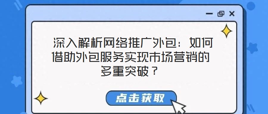  深入解析網(wǎng)絡(luò)推廣外包：如何借助外包服務(wù)實(shí)現(xiàn)市場(chǎng)營(yíng)銷的多重突破？