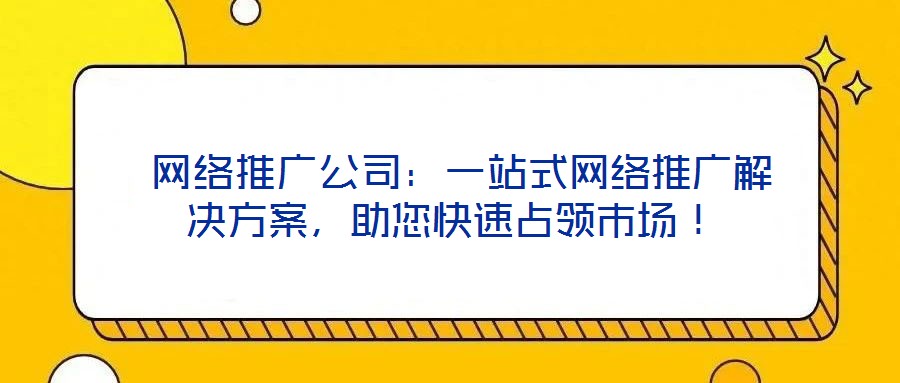  網(wǎng)絡(luò)推廣公司：一站式網(wǎng)絡(luò)推廣解決方案，助您快速占領(lǐng)市場！