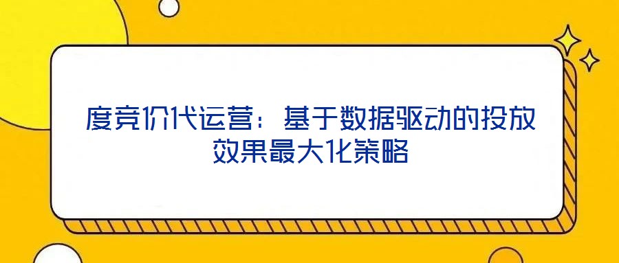 度競(jìng)價(jià)代運(yùn)營：基于數(shù)據(jù)驅(qū)動(dòng)的投放效果最大化策略