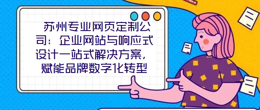  蘇州專業(yè)網(wǎng)頁定制公司：企業(yè)網(wǎng)站與響應(yīng)式設(shè)計一站式解決方案，賦能品牌數(shù)字化轉(zhuǎn)型