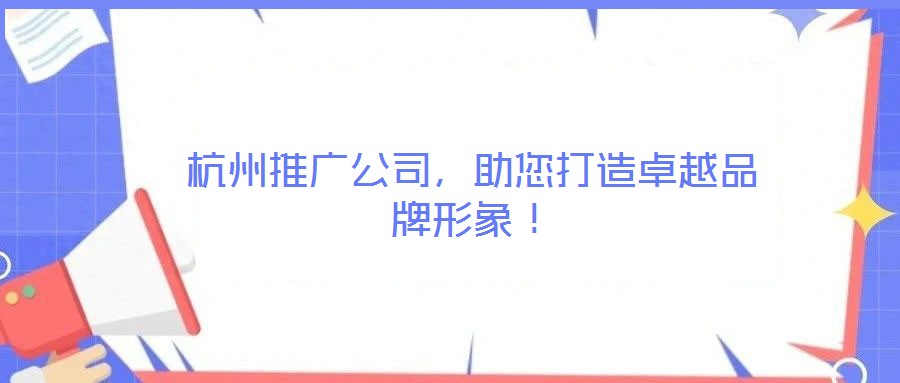 杭州推廣公司，助您打造卓越品牌形象！