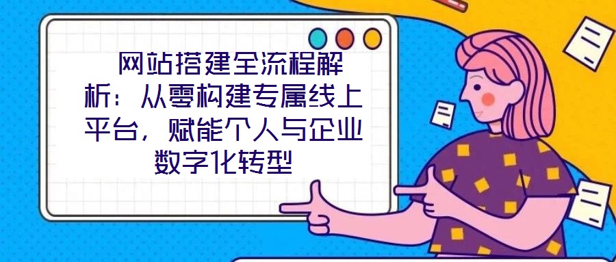  網(wǎng)站搭建全流程解析：從零構(gòu)建專屬線上平臺，賦能個人與企業(yè)數(shù)字化轉(zhuǎn)型