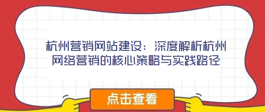 杭州營銷網(wǎng)站建設(shè)：深度解析杭州網(wǎng)絡(luò)營銷的核心策略與實(shí)踐路徑