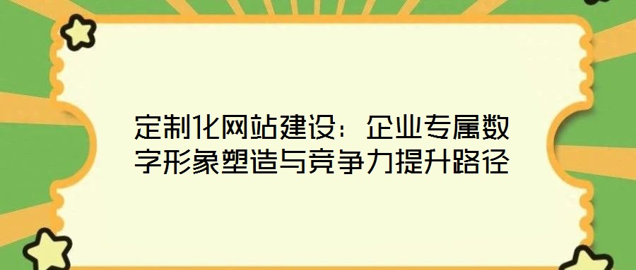 定制化網(wǎng)站建設(shè)：企業(yè)專屬數(shù)字形象塑造與競(jìng)爭(zhēng)力提升路徑