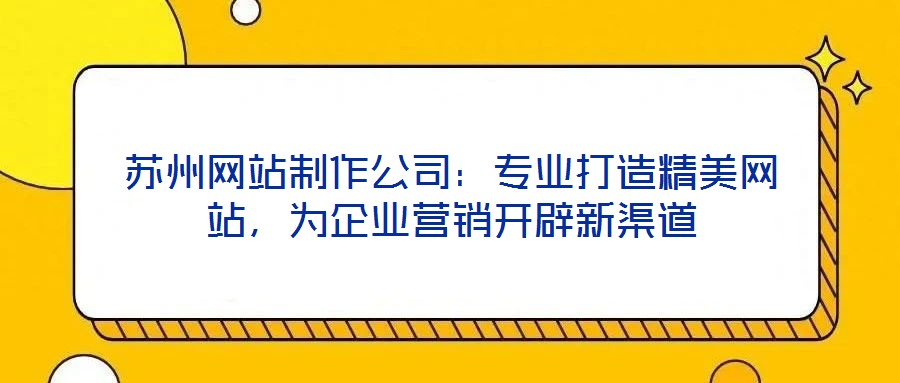 蘇州網(wǎng)站制作公司：專業(yè)打造精美網(wǎng)站，為企業(yè)營銷開辟新渠道